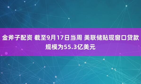 金斧子配资 截至9月17日当周 美联储贴现窗口贷款规模为55.3亿美元