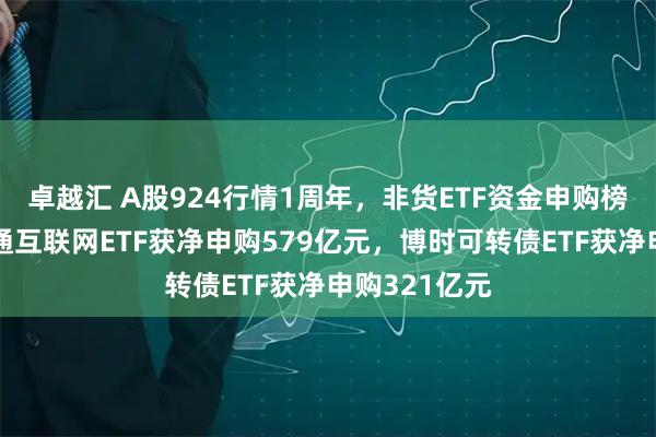 卓越汇 A股924行情1周年，非货ETF资金申购榜：富国港股通互联网ETF获净申购579亿元，博时可转债ETF获净申购321亿元