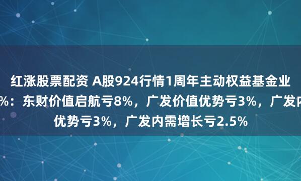 红涨股票配资 A股924行情1周年主动权益基金业绩首尾相差290%：东财价值启航亏8%，广发价值优势亏3%，广发内需增长亏2.5%