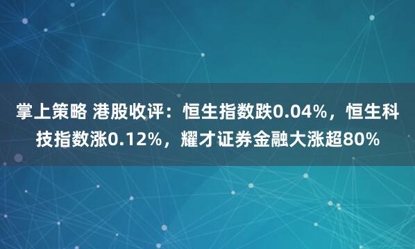 掌上策略 港股收评：恒生指数跌0.04%，恒生科技指数涨0.12%，耀才证券金融大涨超80%