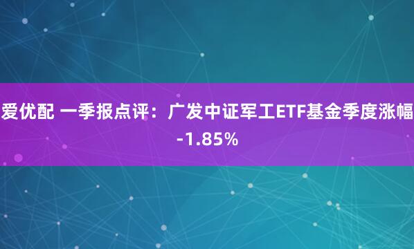 爱优配 一季报点评：广发中证军工ETF基金季度涨幅-1.85%