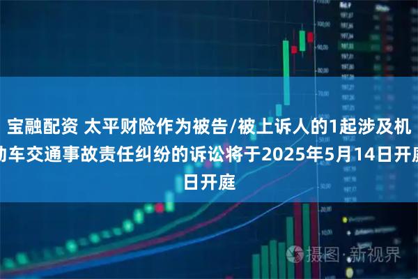 宝融配资 太平财险作为被告/被上诉人的1起涉及机动车交通事故责任纠纷的诉讼将于2025年5月14日开庭