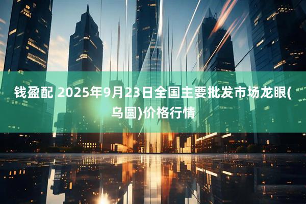 钱盈配 2025年9月23日全国主要批发市场龙眼(乌圆)价格行情