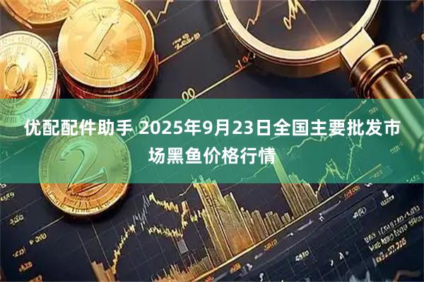 优配配件助手 2025年9月23日全国主要批发市场黑鱼价格行情