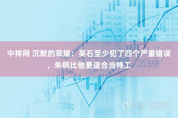 中祥网 沉默的荣耀：吴石至少犯了四个严重错误，朱枫比他更适合当特工