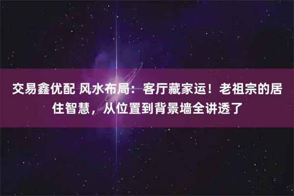 交易鑫优配 风水布局：客厅藏家运！老祖宗的居住智慧，从位置到背景墙全讲透了