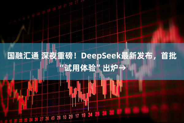 国融汇通 深夜重磅！DeepSeek最新发布，首批“试用体验”出炉→