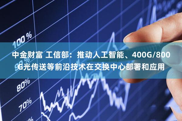 中金财富 工信部：推动人工智能、400G/800G光传送等前沿技术在交换中心部署和应用