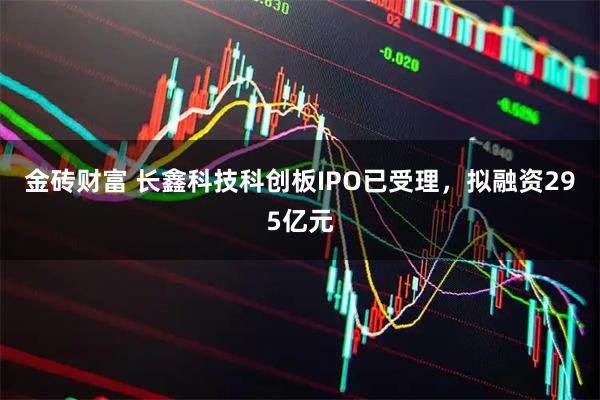 金砖财富 长鑫科技科创板IPO已受理，拟融资295亿元