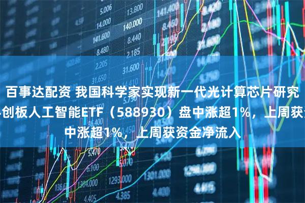 百事达配资 我国科学家实现新一代光计算芯片研究新突破，科创板人工智能ETF（588930）盘中涨超1%，上周获资金净流入