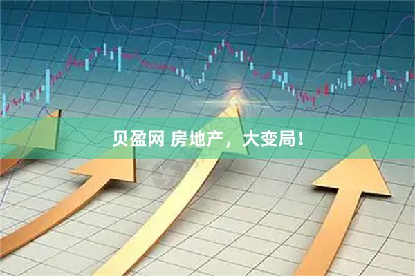 贝盈网 房地产，大变局！