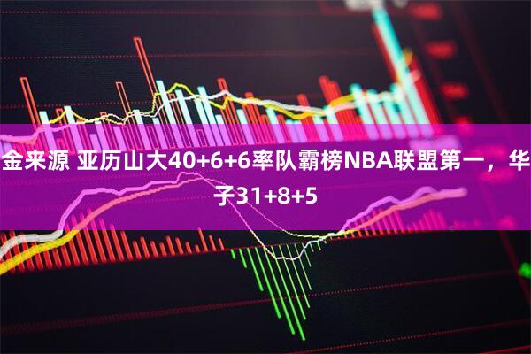 金来源 亚历山大40+6+6率队霸榜NBA联盟第一，华子31+8+5