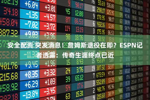 安全配资 突发消息！詹姆斯退役在即？ESPN记者透露：传奇生涯终点已近