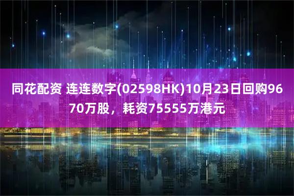 同花配资 连连数字(02598HK)10月23日回购9670万股，耗资75555万港元