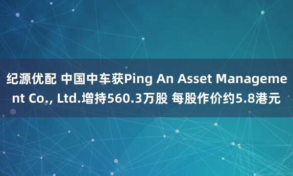 纪源优配 中国中车获Ping An Asset Management Co., Ltd.增持560.3万股 每股作价约5.8港元
