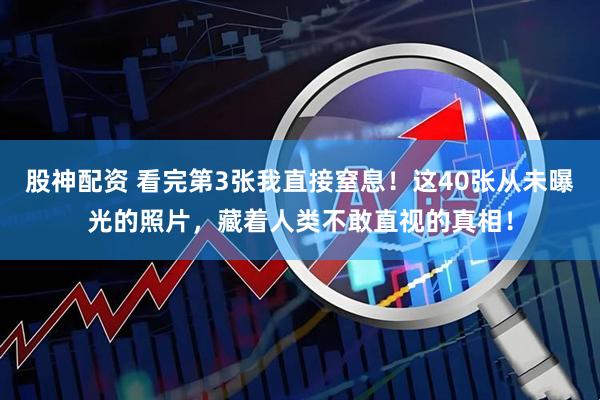股神配资 看完第3张我直接窒息！这40张从未曝光的照片，藏着人类不敢直视的真相！